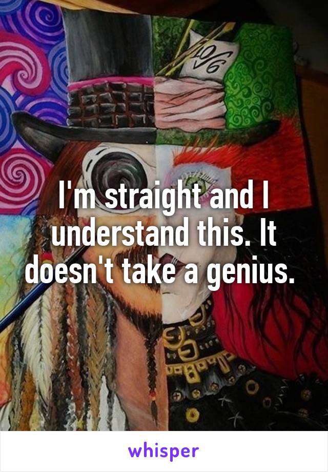 I'm straight and I understand this. It doesn't take a genius. 