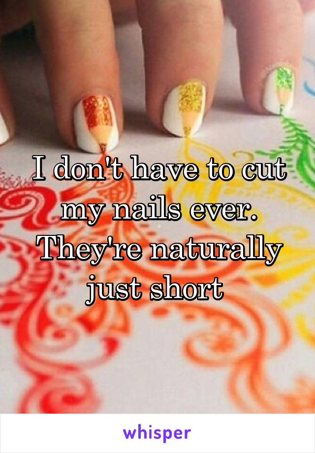 I don't have to cut my nails ever. They're naturally just short 