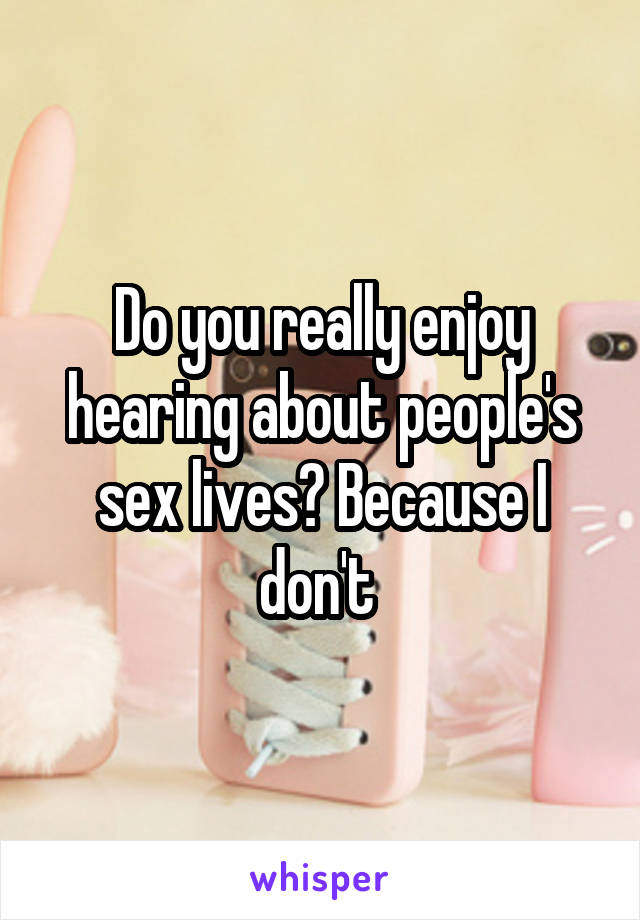 Do you really enjoy hearing about people's sex lives? Because I don't 