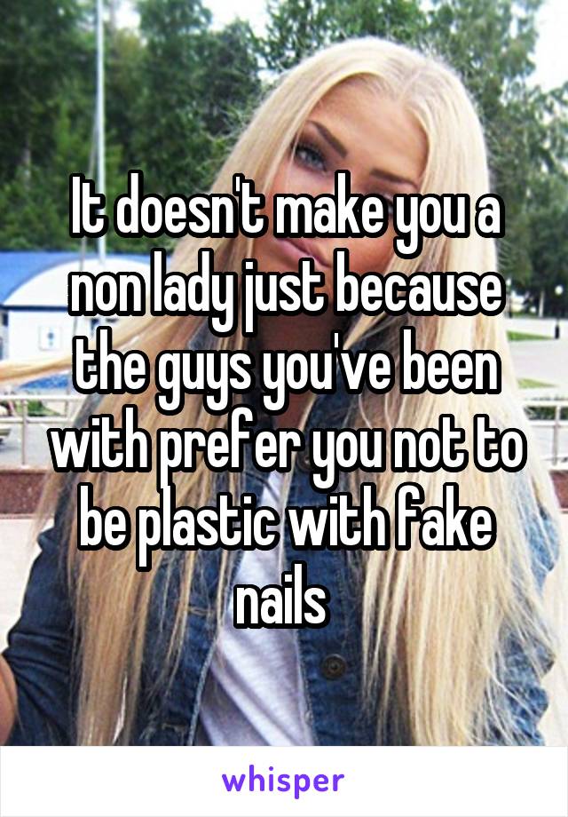 It doesn't make you a non lady just because the guys you've been with prefer you not to be plastic with fake nails 