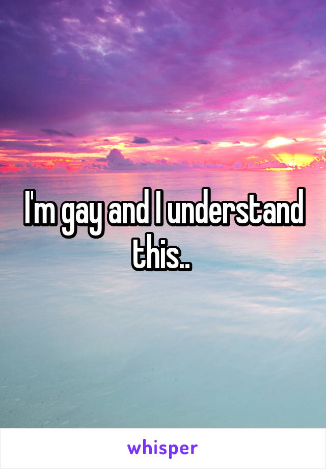 I'm gay and I understand this.. 