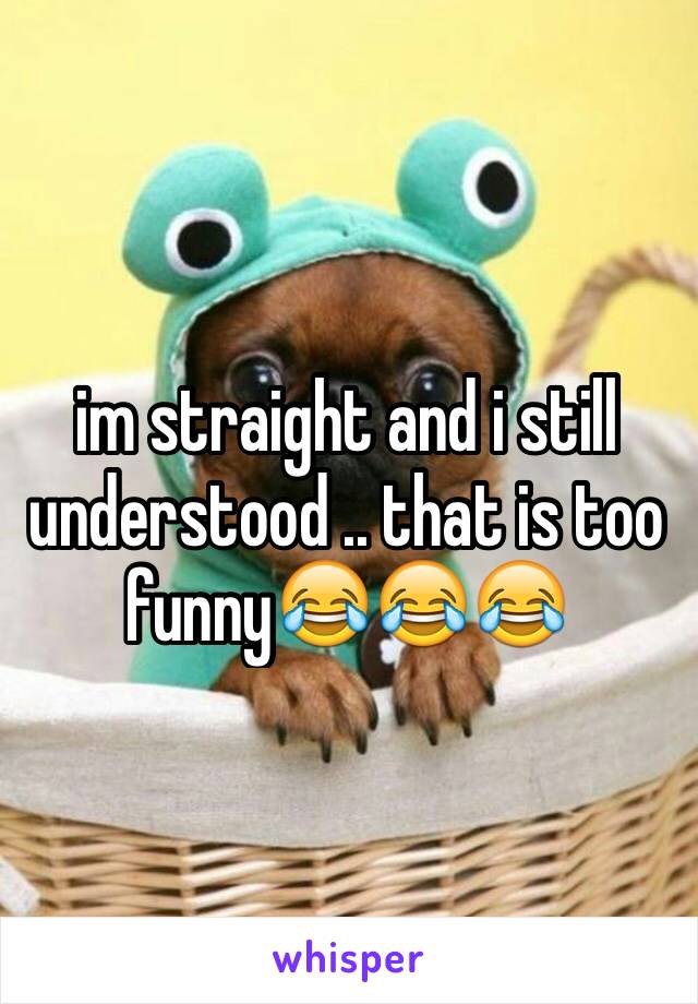 im straight and i still understood .. that is too funny😂😂😂