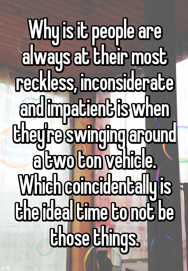 why-is-it-people-are-always-at-their-most-reckless-inconsiderate-and