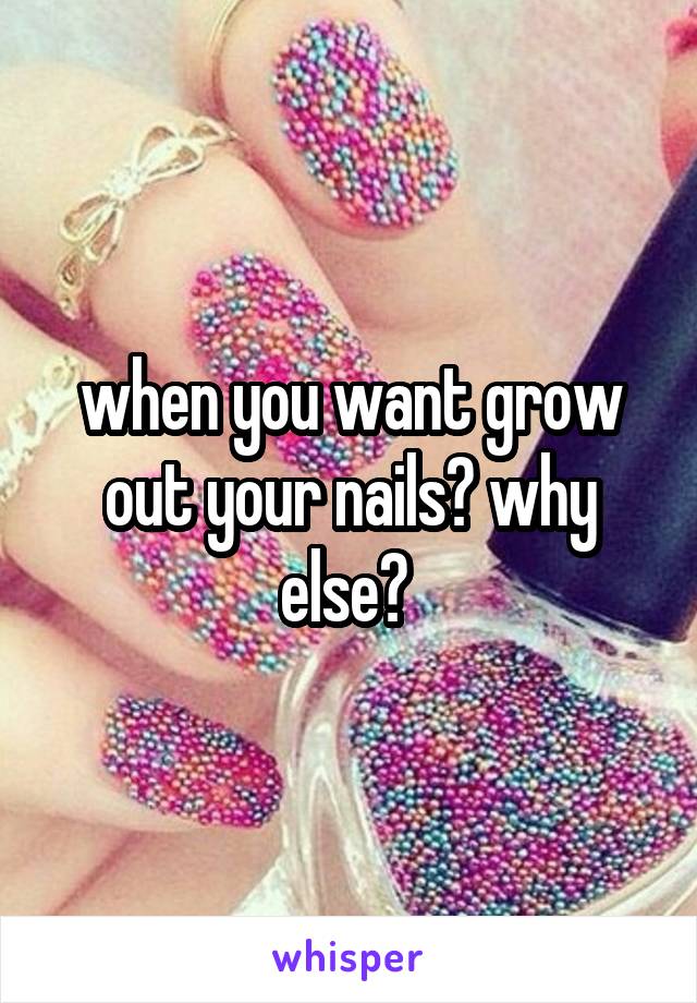 when you want grow out your nails? why else? 