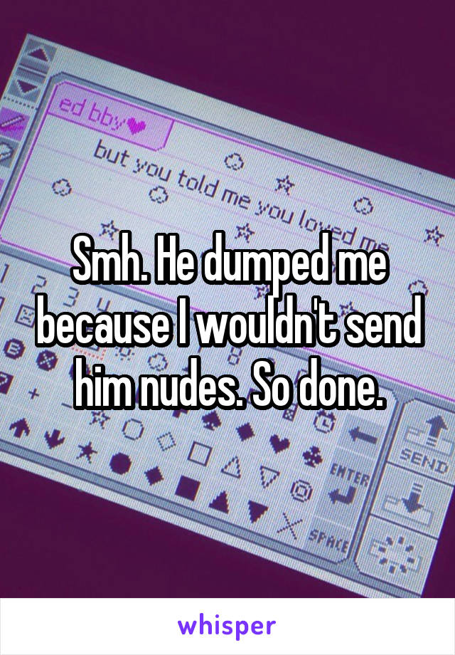 Smh. He dumped me because I wouldn't send him nudes. So done.