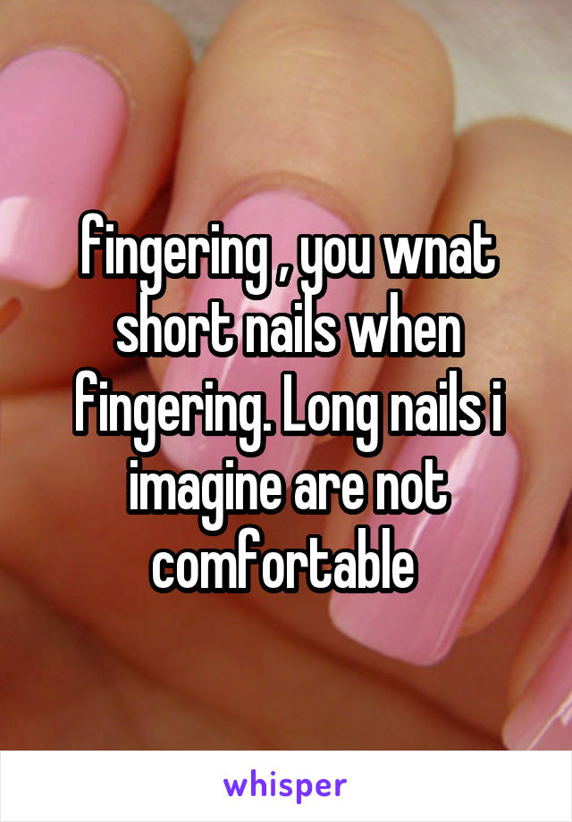 fingering , you wnat short nails when fingering. Long nails i imagine are not comfortable 