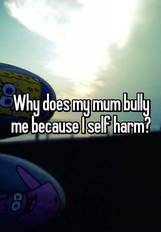 why-does-my-mum-bully-me-because-i-self-harm