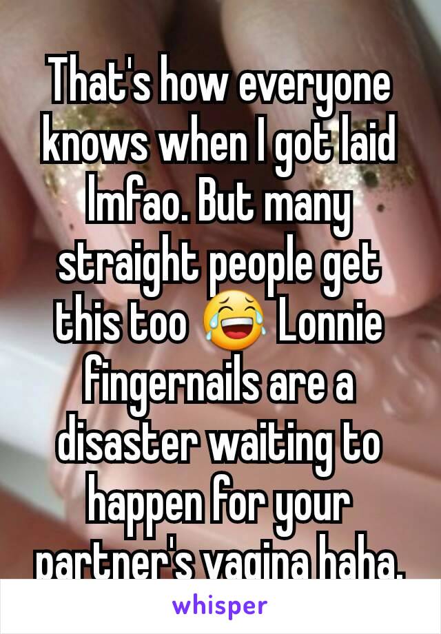 That's how everyone knows when I got laid lmfao. But many straight people get this too 😂 Lonnie fingernails are a disaster waiting to happen for your partner's vagina haha.