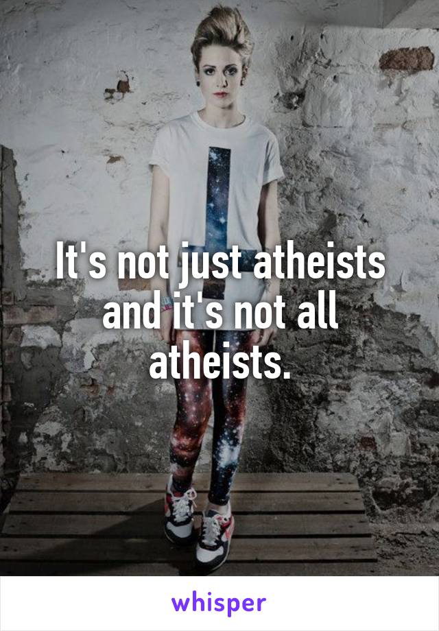 It's not just atheists and it's not all atheists.