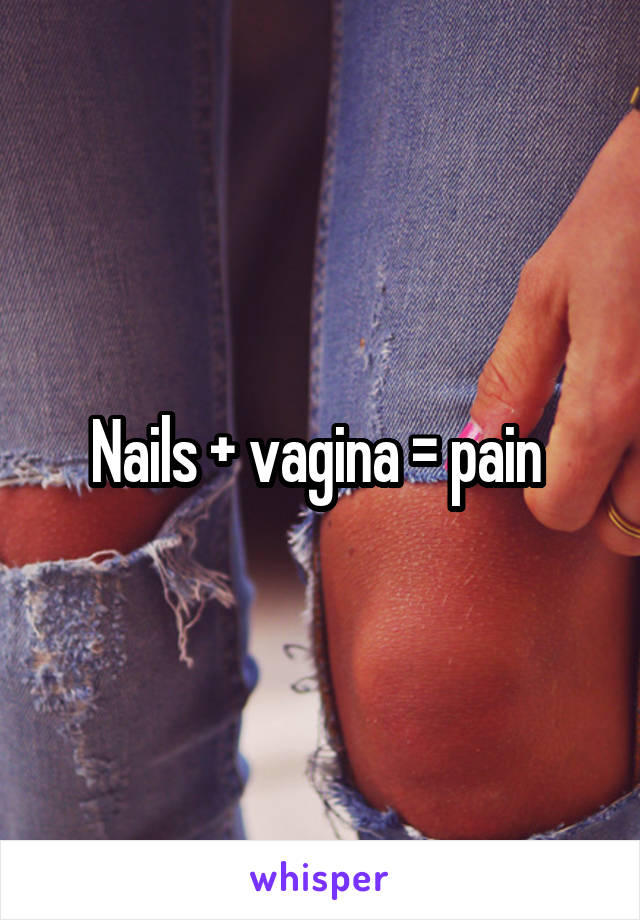 Nails + vagina = pain 