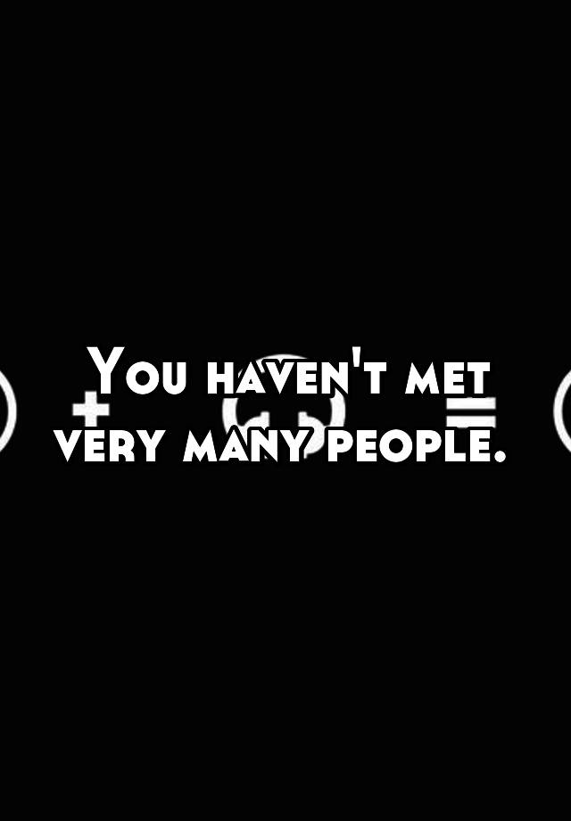 you-haven-t-met-very-many-people