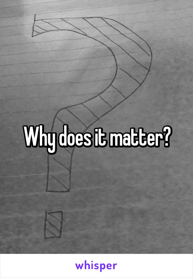 Why does it matter?