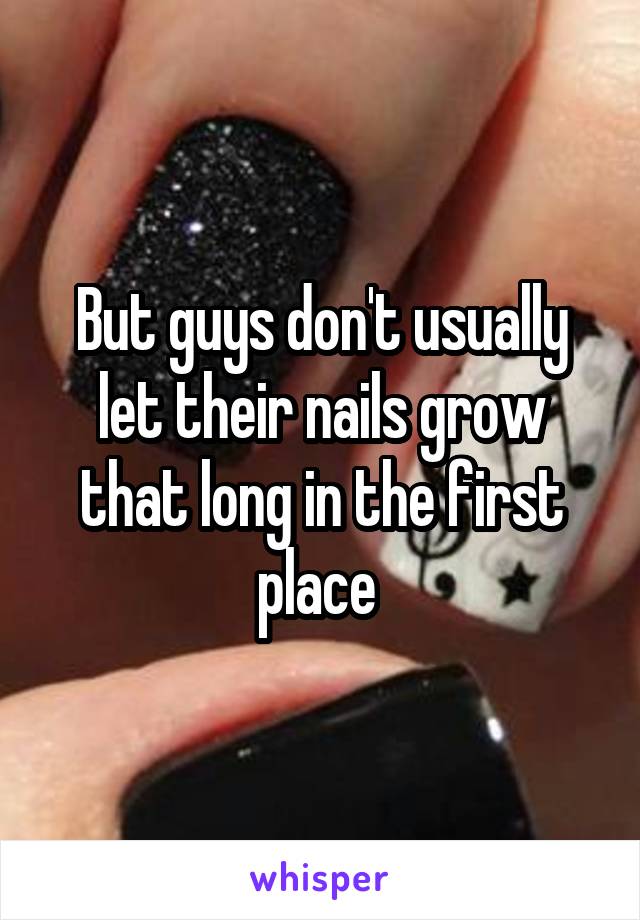 But guys don't usually let their nails grow that long in the first place 