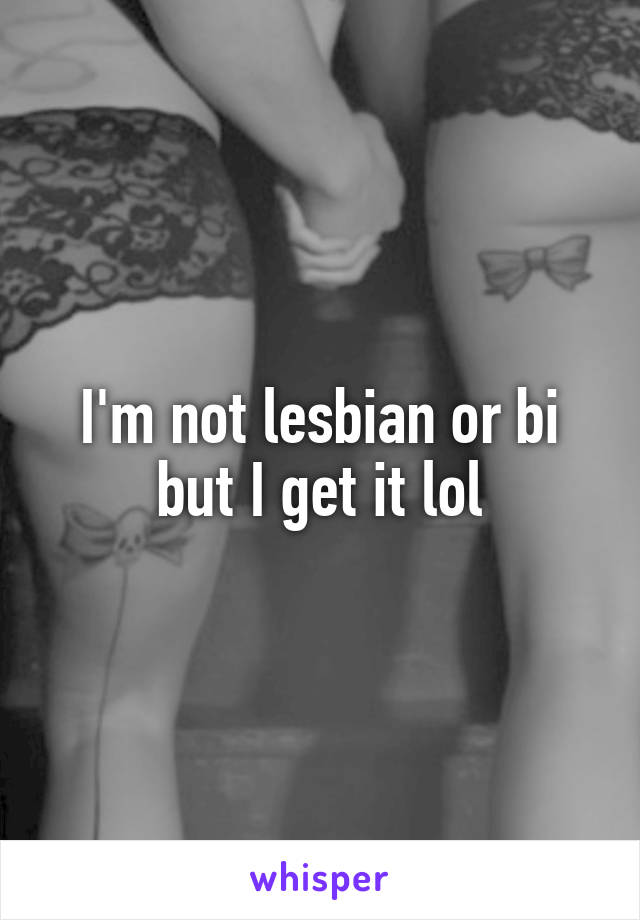 I'm not lesbian or bi but I get it lol