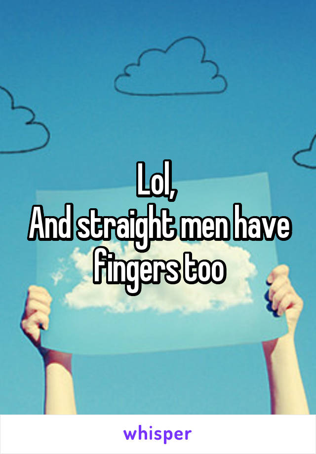 Lol, 
And straight men have fingers too