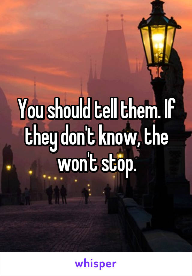 You should tell them. If they don't know, the won't stop.