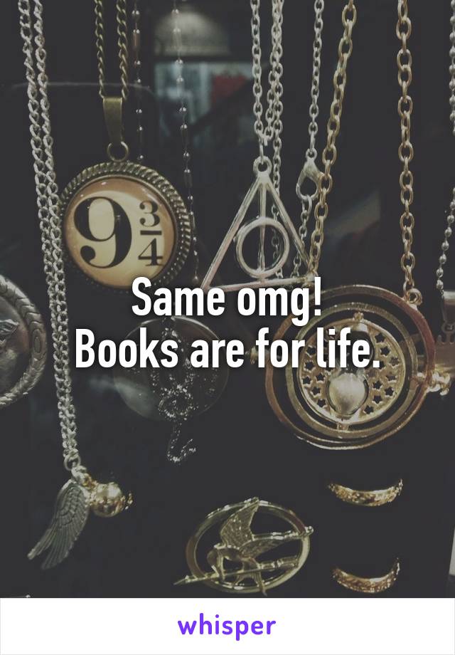 Same omg!
Books are for life.