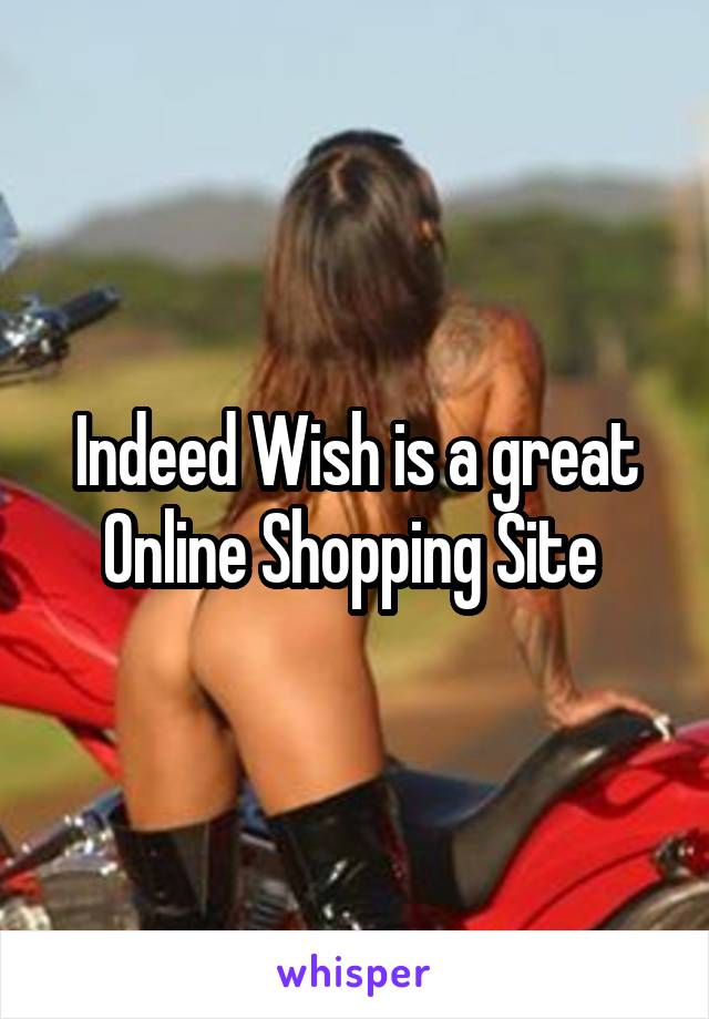 Indeed Wish is a great Online Shopping Site 