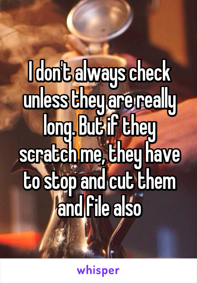 I don't always check unless they are really long. But if they scratch me, they have to stop and cut them and file also