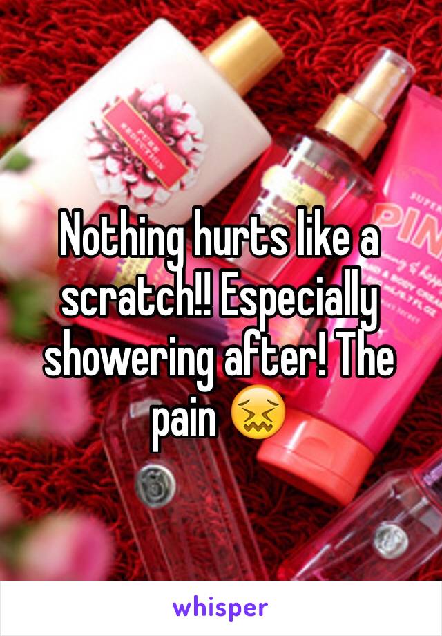 Nothing hurts like a scratch!! Especially showering after! The pain 😖