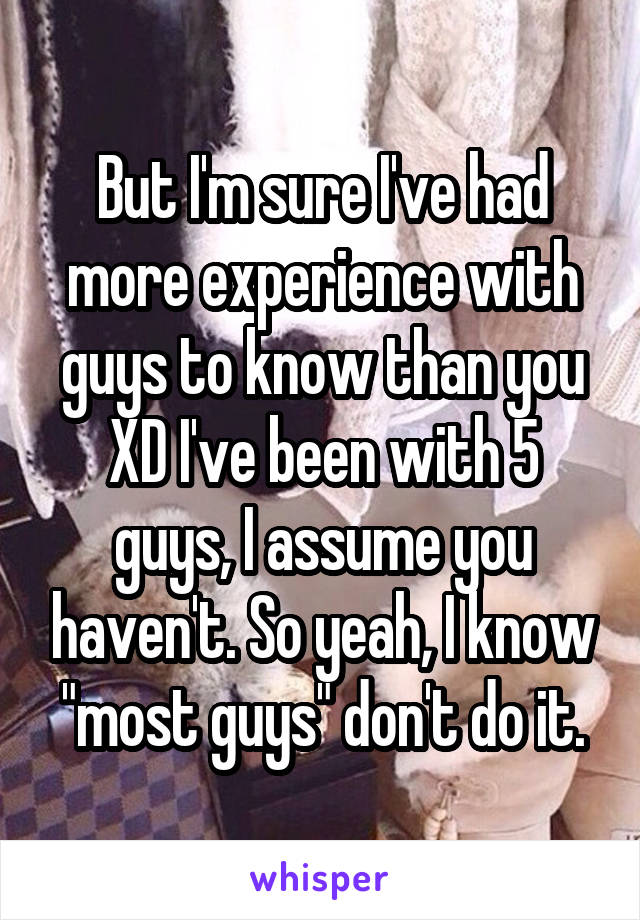 But I'm sure I've had more experience with guys to know than you XD I've been with 5 guys, I assume you haven't. So yeah, I know "most guys" don't do it.