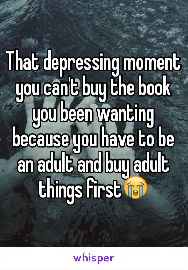 That depressing moment you can't buy the book you been wanting because you have to be an adult and buy adult things firstðŸ˜­