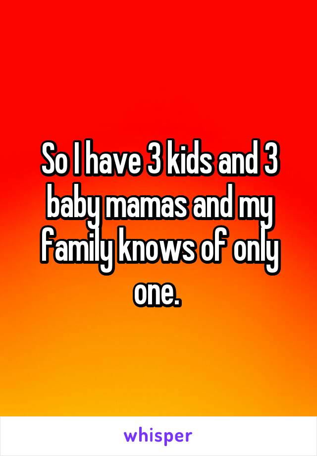 So I have 3 kids and 3 baby mamas and my family knows of only one. 