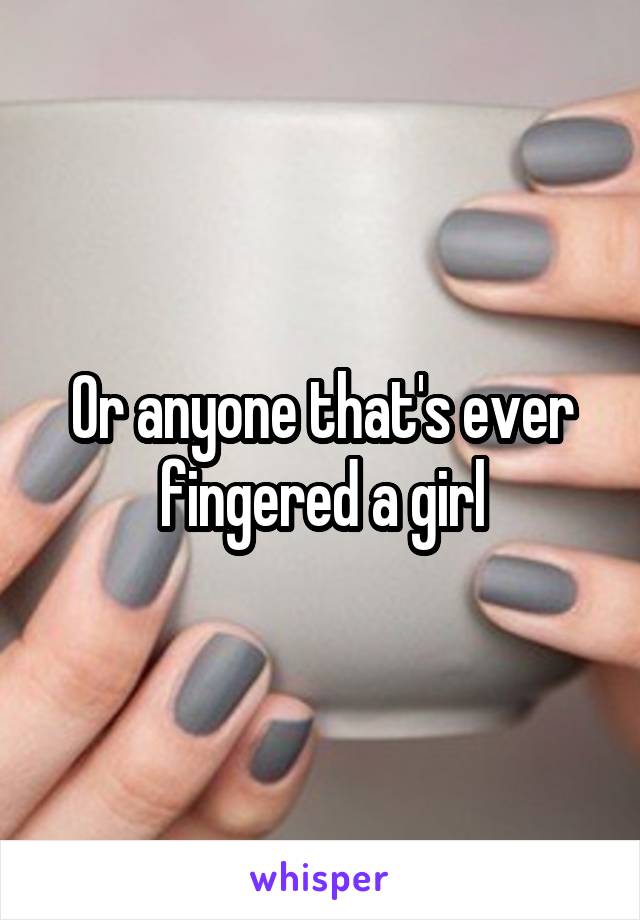 Or anyone that's ever fingered a girl