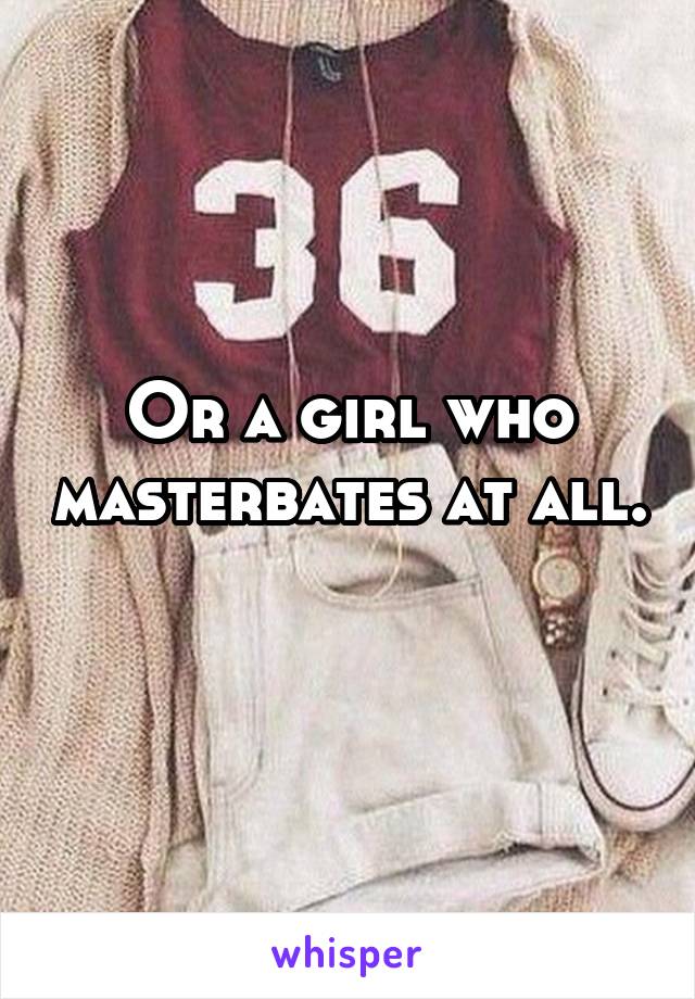 Or a girl who masterbates at all. 