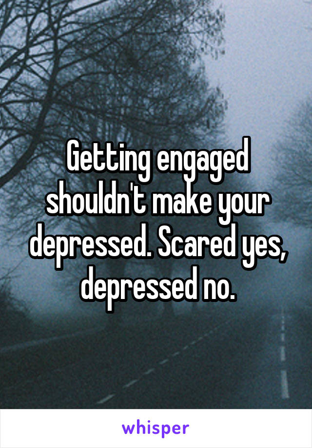 Getting engaged shouldn't make your depressed. Scared yes, depressed no.