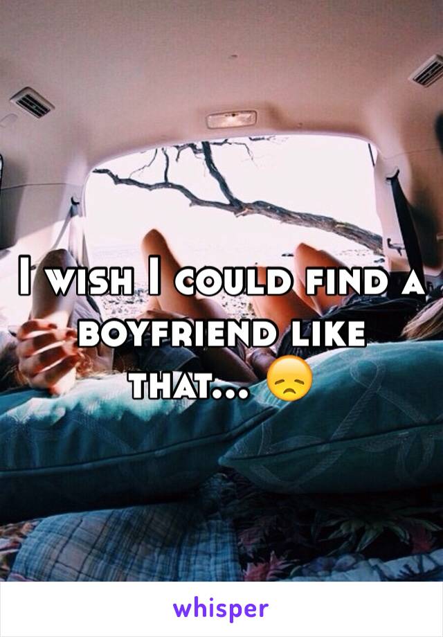 I wish I could find a boyfriend like that... 😞