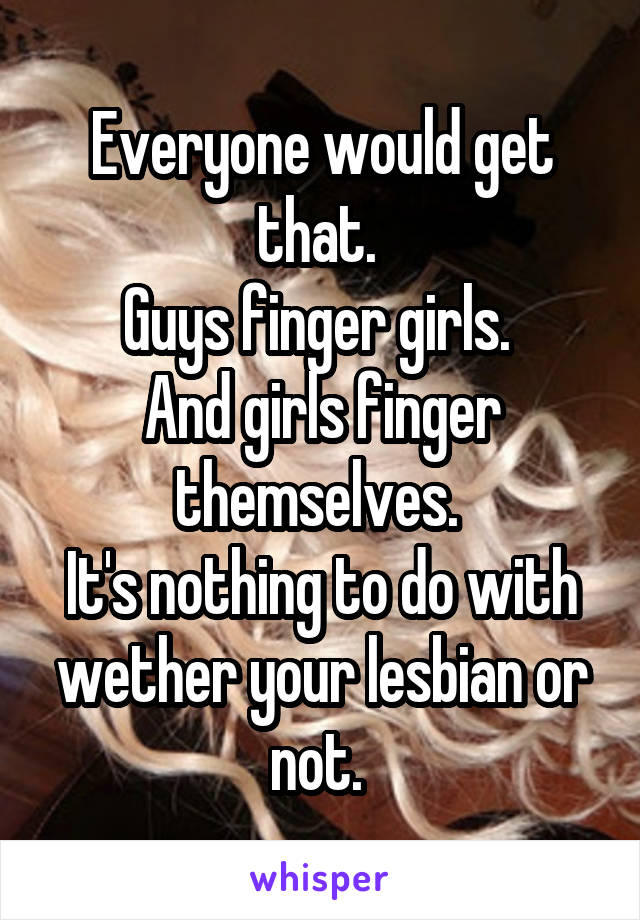 Everyone would get that. 
Guys finger girls. 
And girls finger themselves. 
It's nothing to do with wether your lesbian or not. 