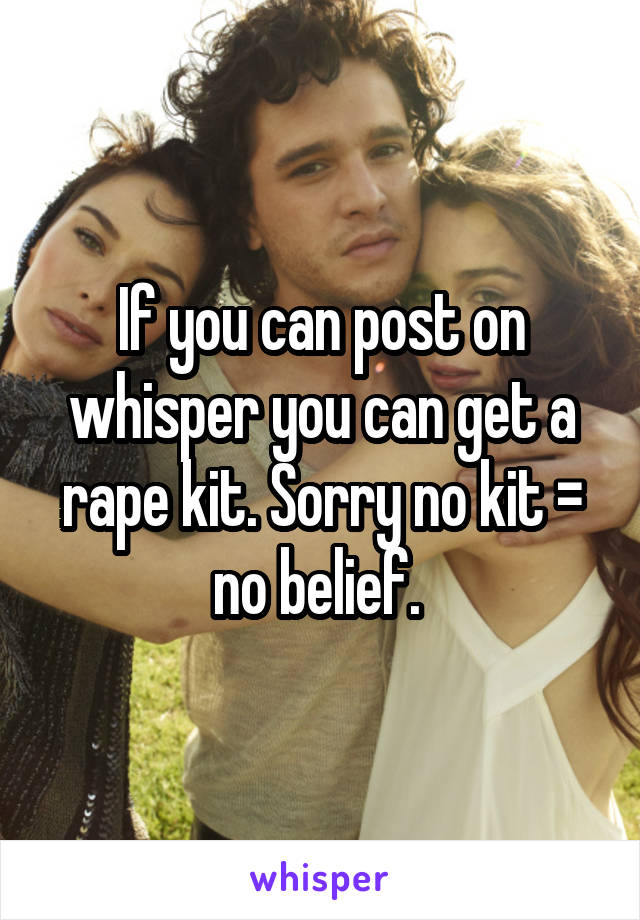 If you can post on whisper you can get a rape kit. Sorry no kit = no belief. 