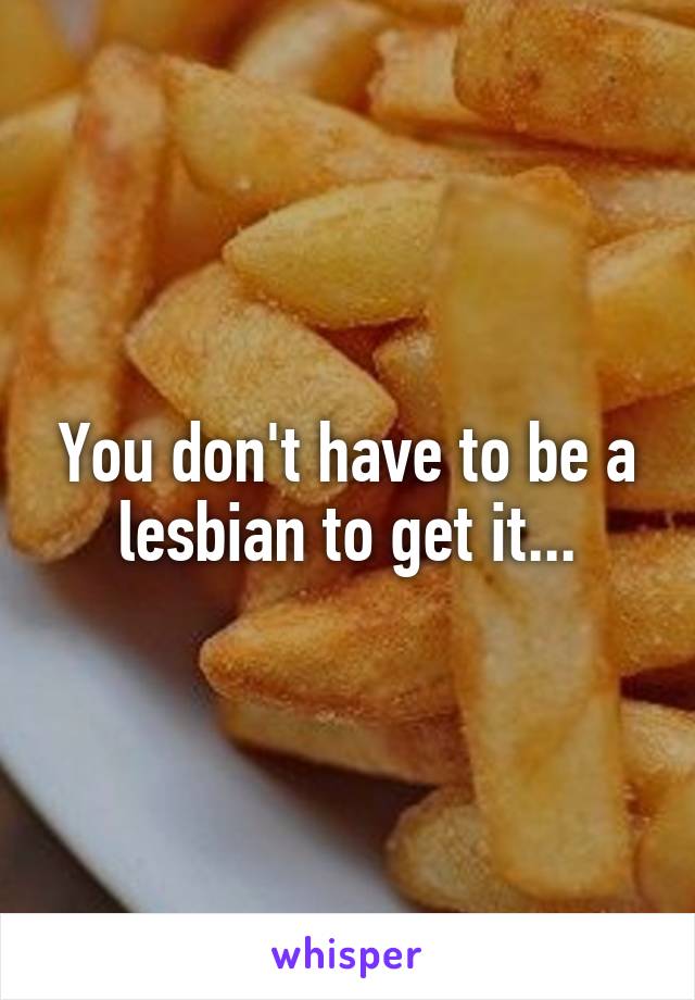 You don't have to be a lesbian to get it...