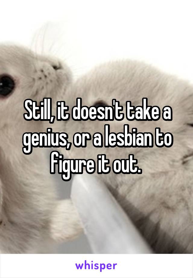 Still, it doesn't take a genius, or a lesbian to figure it out. 