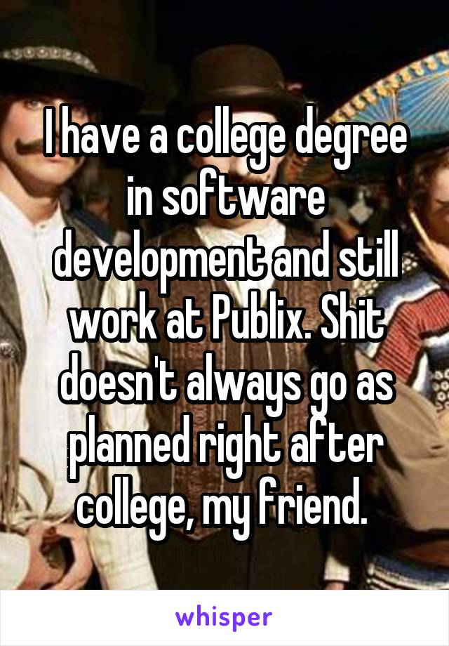 I have a college degree in software development and still work at Publix. Shit doesn't always go as planned right after college, my friend. 