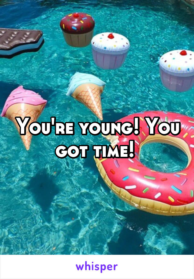 You're young! You got time! 