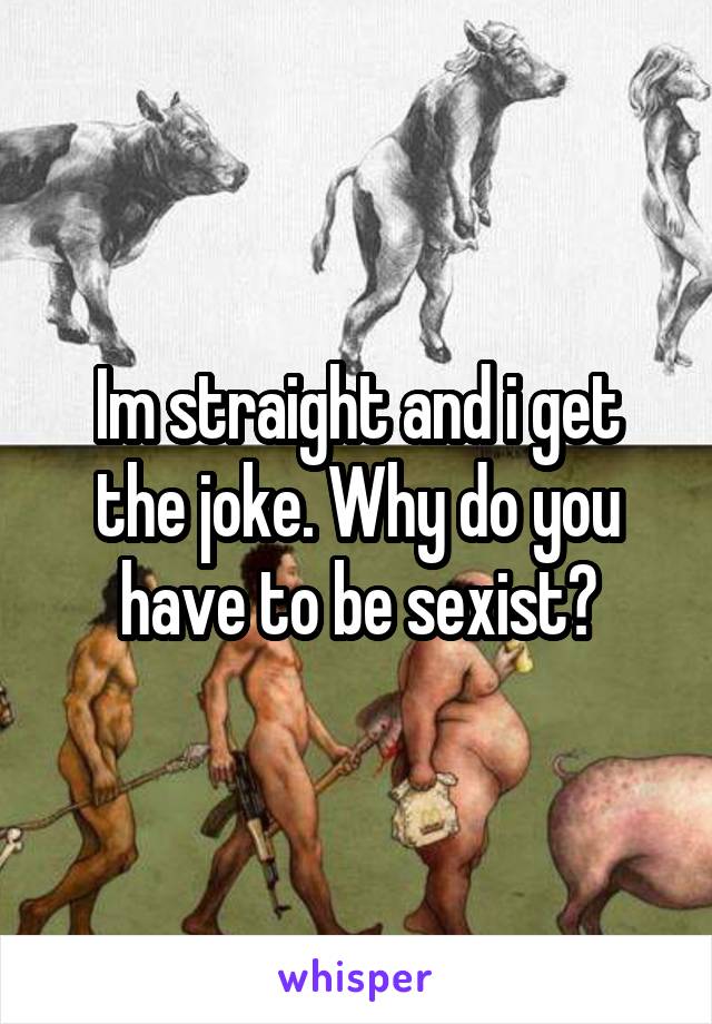 Im straight and i get the joke. Why do you have to be sexist?