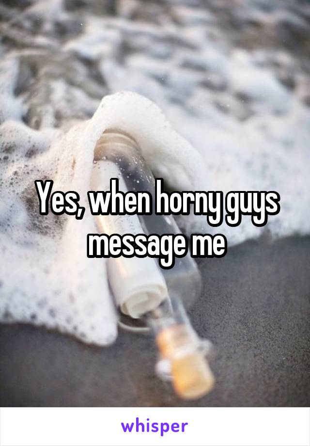 Yes, when horny guys message me