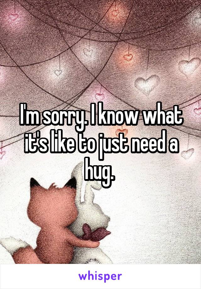 I'm sorry. I know what it's like to just need a hug. 