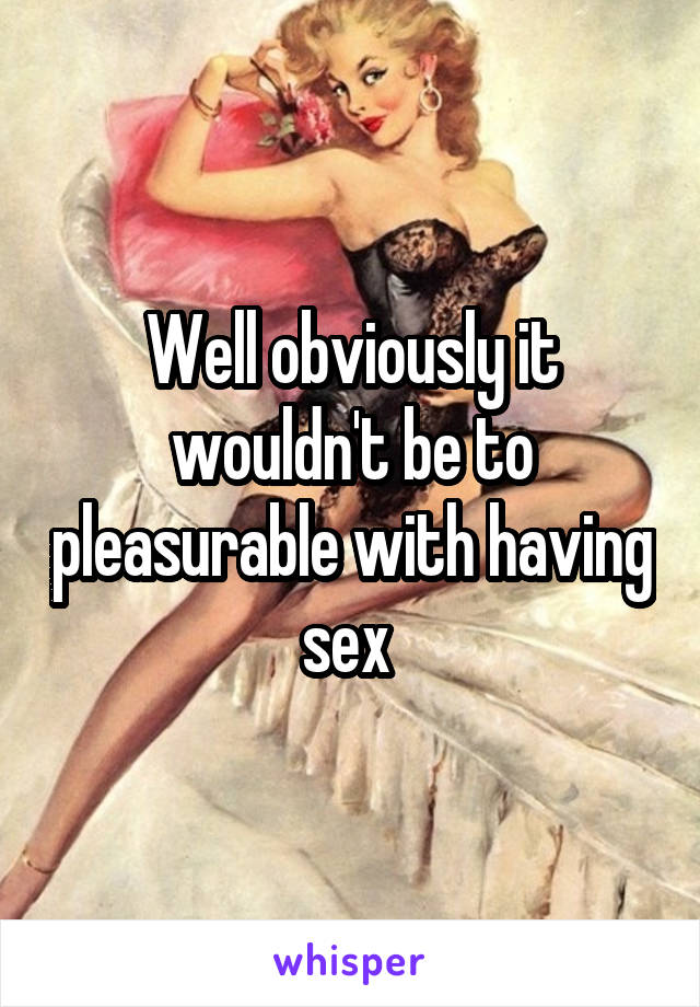 Well obviously it wouldn't be to pleasurable with having sex 