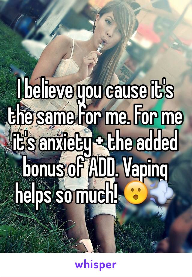 I believe you cause it's the same for me. For me it's anxiety + the added bonus of ADD. Vaping helps so much! 😮💨