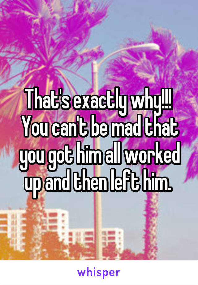 That's exactly why!!!  You can't be mad that you got him all worked up and then left him. 