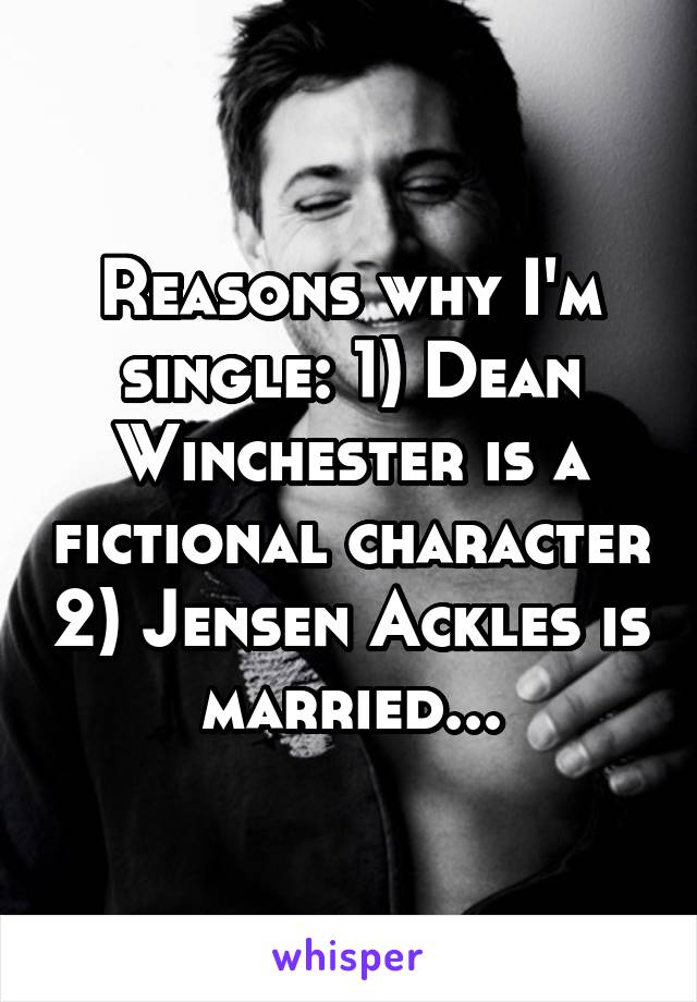 Reasons why I'm single: 1) Dean Winchester is a fictional character 2) Jensen Ackles is married...