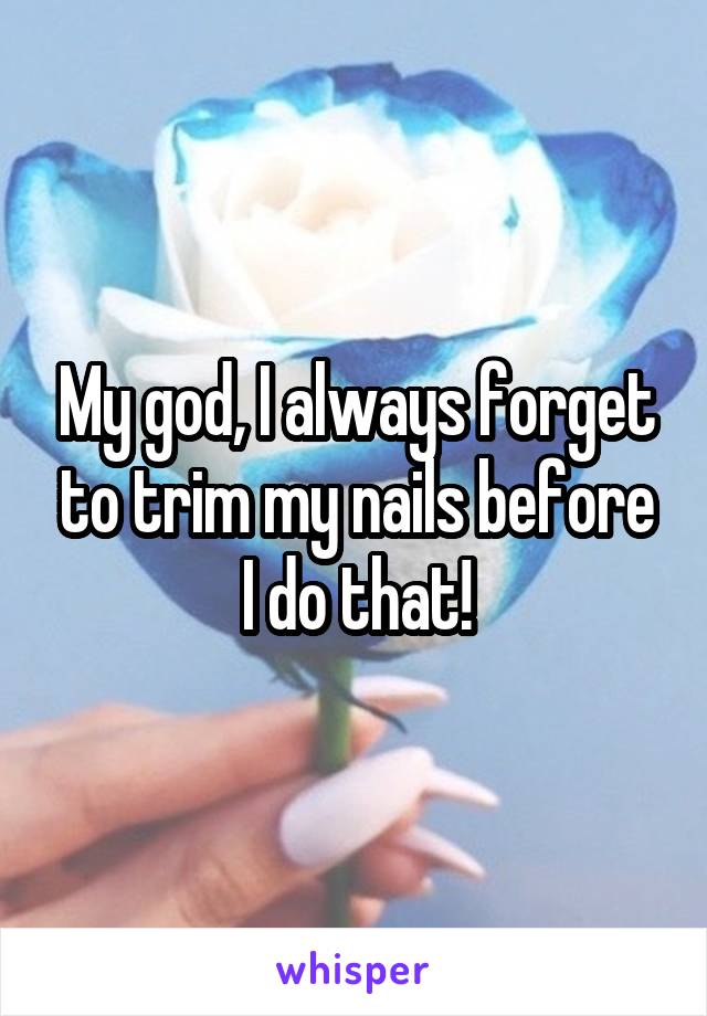 My god, I always forget to trim my nails before I do that!