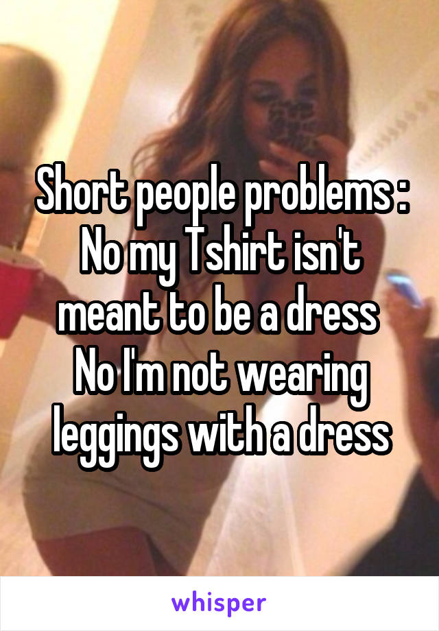 Short people problems :
No my Tshirt isn't meant to be a dress 
No I'm not wearing leggings with a dress