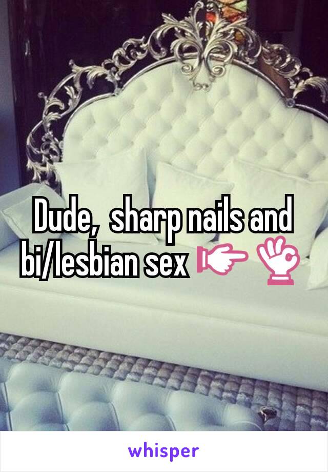 Dude,  sharp nails and bi/lesbian sex 👉👌