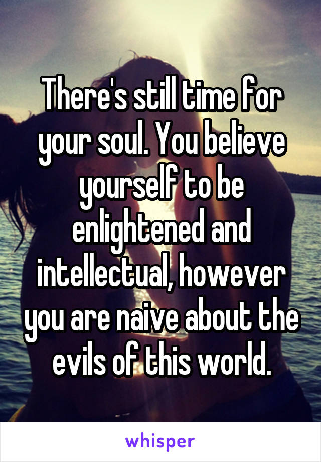 There's still time for your soul. You believe yourself to be enlightened and intellectual, however you are naive about the evils of this world.