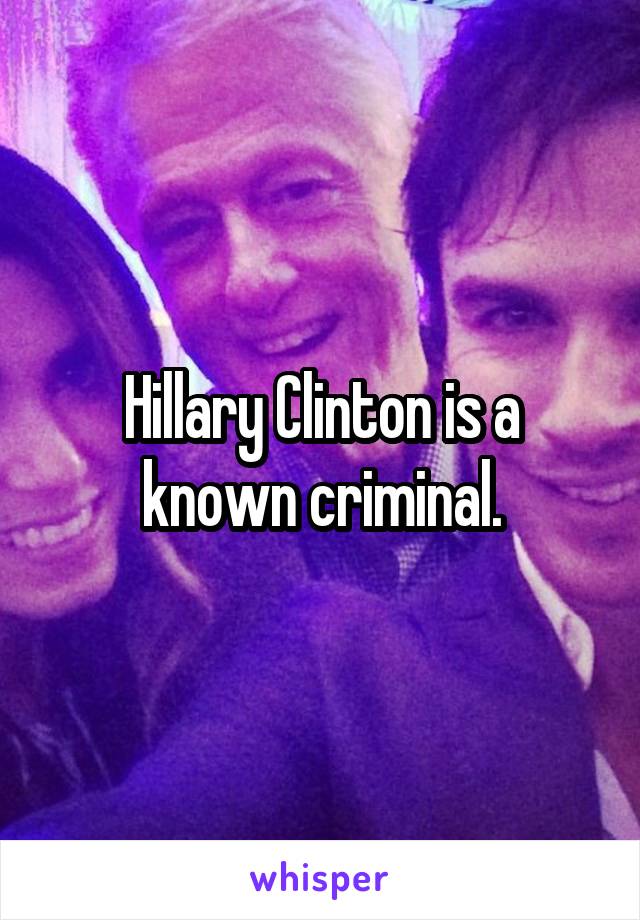 Hillary Clinton is a known criminal.