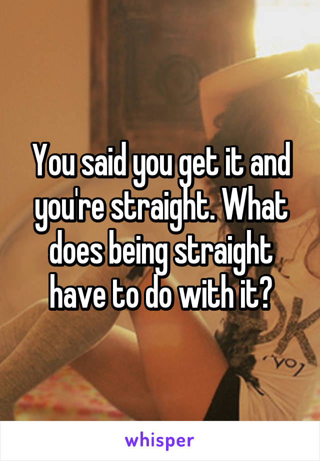 You said you get it and you're straight. What does being straight have to do with it?